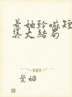 惹她干嘛短剧全集大结局 惹她干嘛短剧全集大结局
