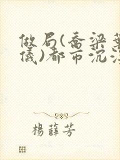 做局(乔梁叶心仪)都市沉浮,权欲场,作者易克