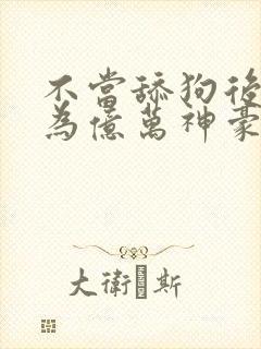 不当舔狗后我成为亿万神豪漫画在线观看