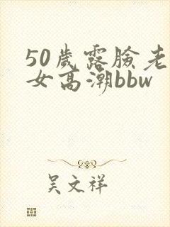 50岁露脸老熟女高潮bbw