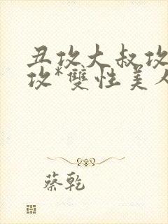 丑攻大叔攻老人攻*双性美人