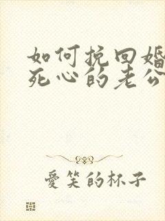 如何挽回婚姻中死心的老公