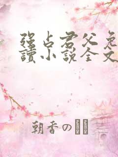 强占君父免费阅读小说全文无弹窗 强占君父免费阅读小说全文无弹窗