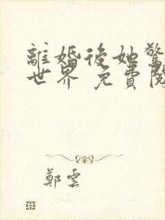 离婚后她惊艳了世界 免费阅读