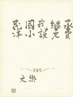 民国我继承了北洋小说免费阅读