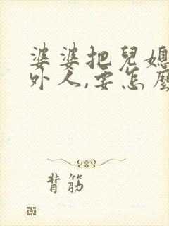 婆婆把儿媳妇当外人,要怎么办