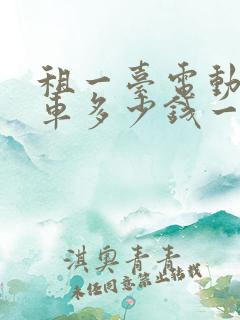租一台电动面包车多少钱一个月