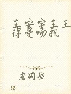 王安宇王玉雯值得爱吻戏