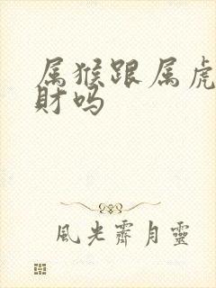 属猴跟属虎的合财吗