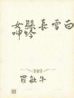 女县长雪白浑圆呻吟