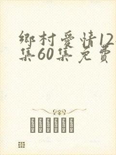 乡村爱情12全集60集免费观看