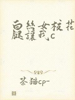 白丝女校花扒开腿让我c