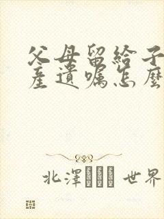 父母留给子女房产遗嘱怎么写