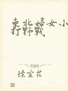 东北妇女小树林打野战
