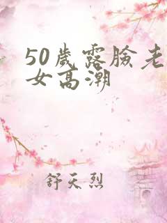 50岁露脸老熟女高潮