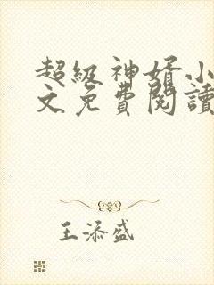 超级神婿小说全文免费阅读 超级神婿小说全文免费阅读