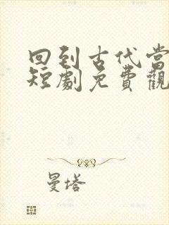 回到古代当王妃短剧免费观看