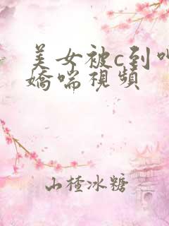 美女被c到呻吟娇喘视频