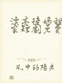 漂亮后妈甜翻全家短剧免费观看完整版