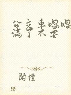 公交车嗯嗯啊啊满了不要