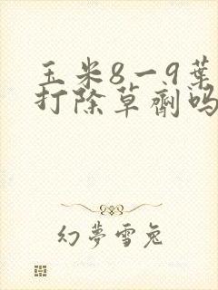 玉米8一9叶能打除草剂吗