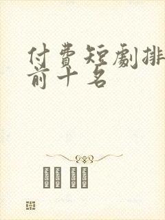 付费短剧排行榜前十名