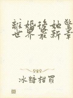 离婚后她惊艳了世界最新章节阅读