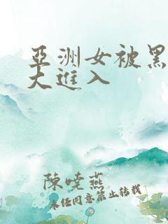 亚洲女被黑人巨大进入