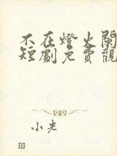 不在灯火阑珊处短剧免费观看全集