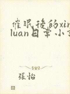 催眠后的xinluan日常小说笔趣阁 催眠后的xinluan日常小说笔趣阁