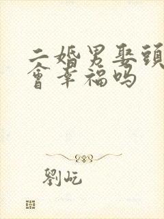 二婚男娶头婚女会幸福吗