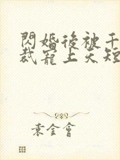 闪婚后被千亿总裁宠上天短剧合集