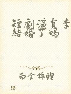 短剧演员李柯以结婚了吗