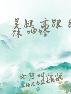 美腿 高跟 丝袜 呻吟