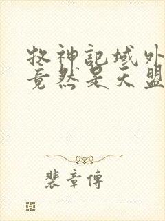牧神记域外天庭竟然是天盟