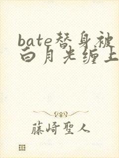 bate替身被白月光缠上后