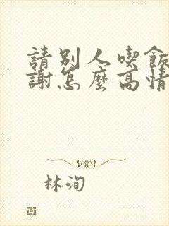 请别人吃饭说谢谢怎么高情商回复