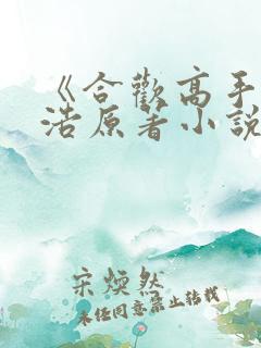 《合欢高手》陈浩原著小说名