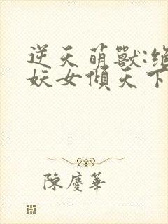 逆天萌兽:绝世妖女倾天下免费下载