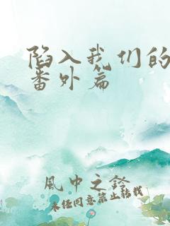 陷入我们的热恋番外篇
