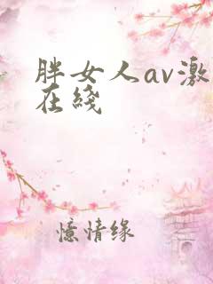 胖女人av激情在线 胖女人av激情在线