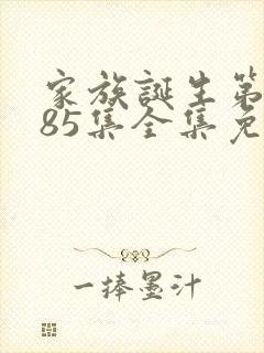 家族诞生第一季85集全集免费观看