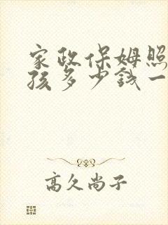 家政保姆照顾小孩多少钱一个月