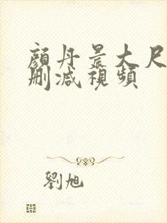颜丹晨大尺度无删减视频