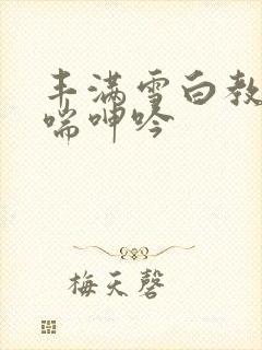 丰满雪白教师娇喘呻吟