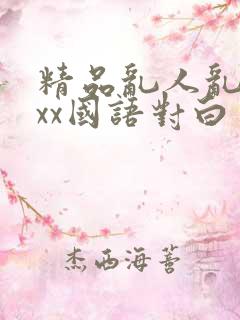 精品乱人乱xxxx国语对白