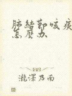 肺结节咳痰严重怎么办