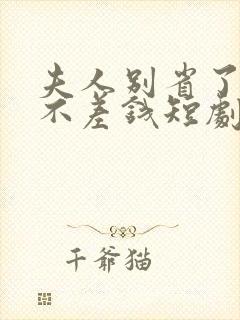 夫人别省了邱总不差钱短剧免费观看