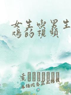 女生吃男生的鸡鸡的视频