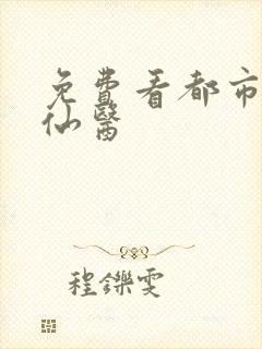 免费看都市绝武仙医